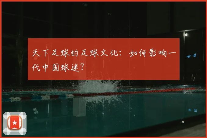 天下足球的足球文化：如何影响一代中国球迷？
