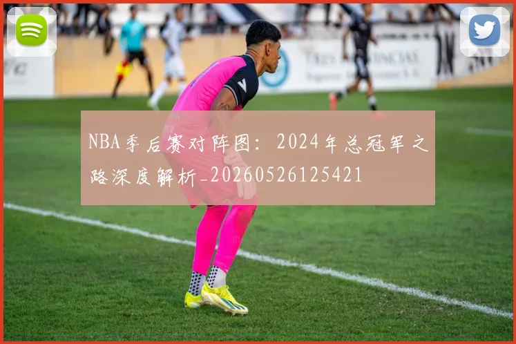 NBA季后赛对阵图:2024年总冠军之路深度解析_20260526125421