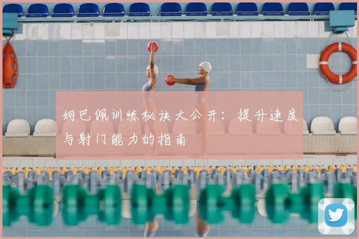 姆巴佩训练秘诀大公开:提升速度与射门能力的指南