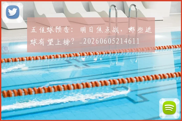 五佳球预告：明日焦点战，哪些进球有望上榜？_20260605214611