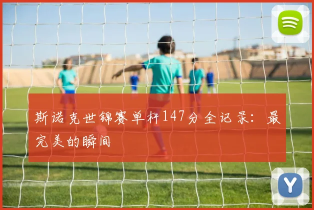 斯诺克世锦赛单杆147分全记录：最完美的瞬间