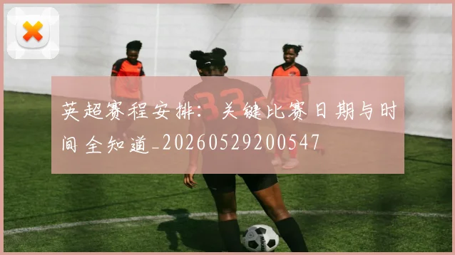英超赛程安排：关键比赛日期与时间全知道_20260529200547