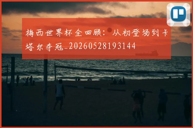 梅西世界杯全回顾：从初登场到卡塔尔夺冠_20260528193144