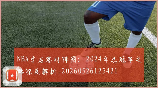 NBA季后赛对阵图:2024年总冠军之路深度解析_20260526125421