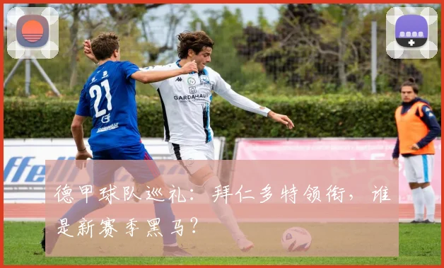 德甲球队巡礼:拜仁多特领衔,谁是新赛季黑马?