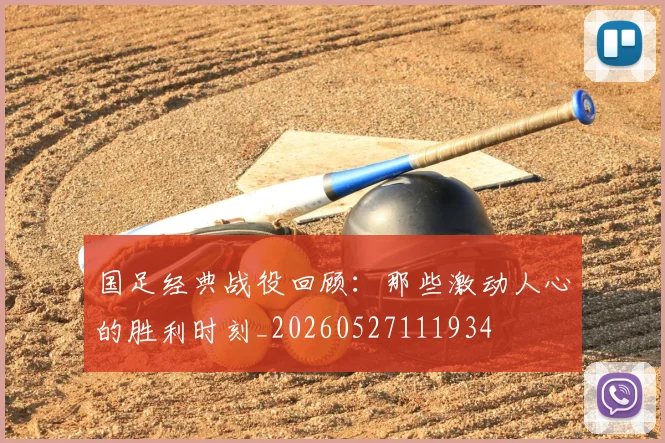 国足经典战役回顾：那些激动人心的胜利时刻_20260527111934