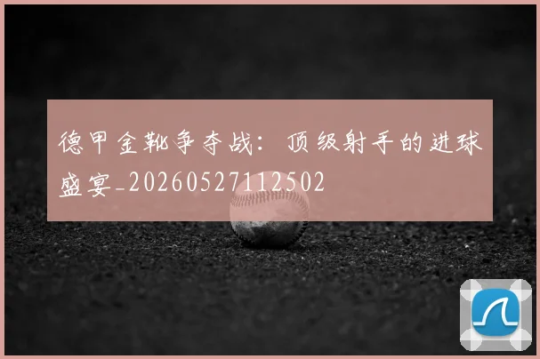 德甲金靴争夺战:顶级射手的进球盛宴_20260527112502