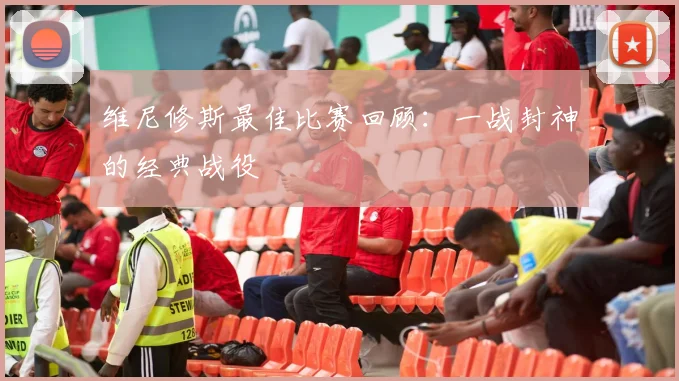 维尼修斯最佳比赛回顾：一战封神的经典战役