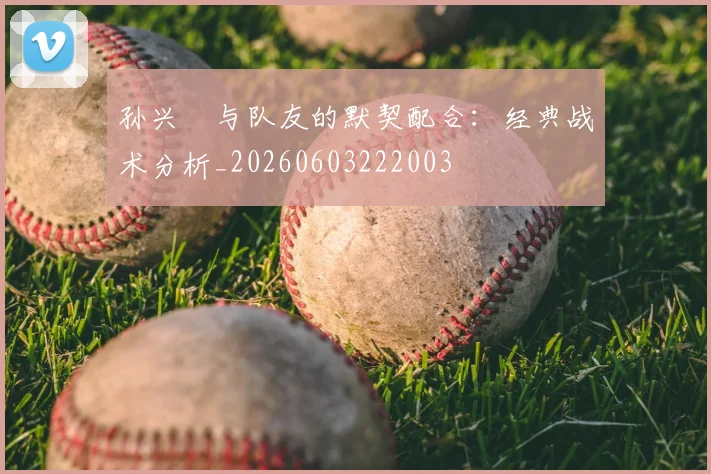 孙兴慜与队友的默契配合：经典战术分析_20260603222003
