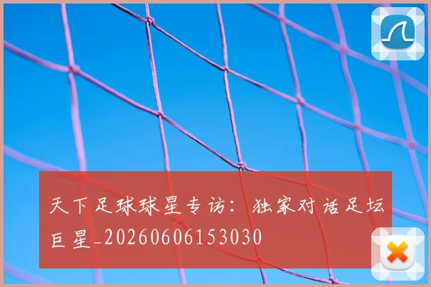 天下足球球星专访：独家对话足坛巨星_20260606153030