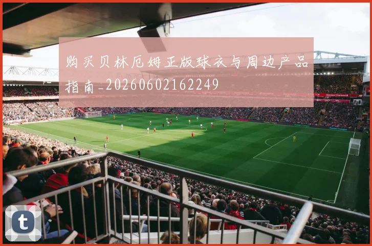 购买贝林厄姆正版球衣与周边产品指南_20260602162249