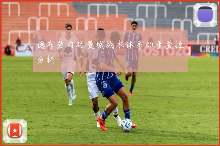 德布劳内对曼城战术体系的重要性分析