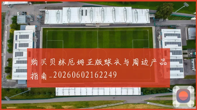 购买贝林厄姆正版球衣与周边产品指南_20260602162249