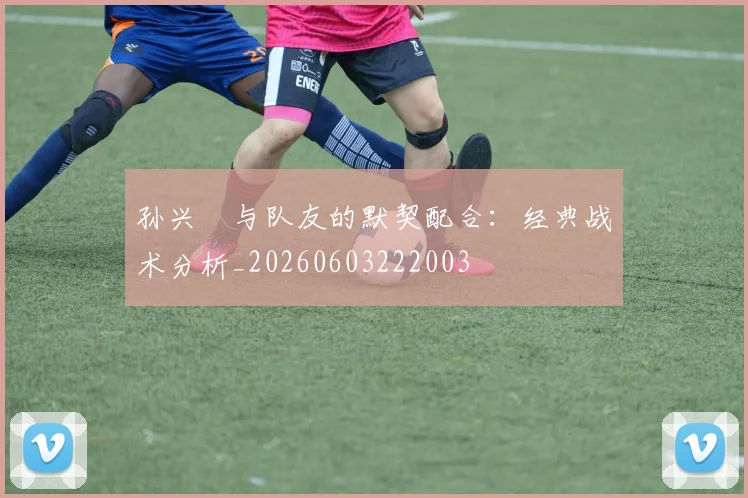 孙兴慜与队友的默契配合:经典战术分析_20260603222003