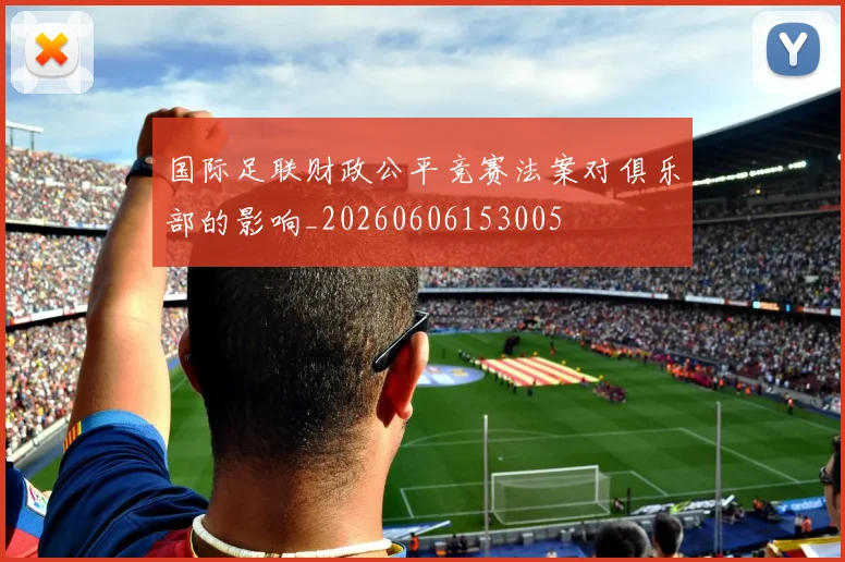 国际足联财政公平竞赛法案对俱乐部的影响_20260606153005