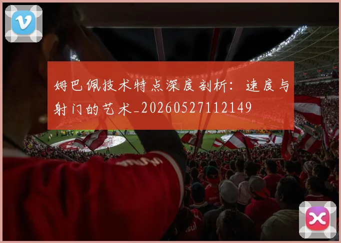 姆巴佩技术特点深度剖析：速度与射门的艺术_20260527112149