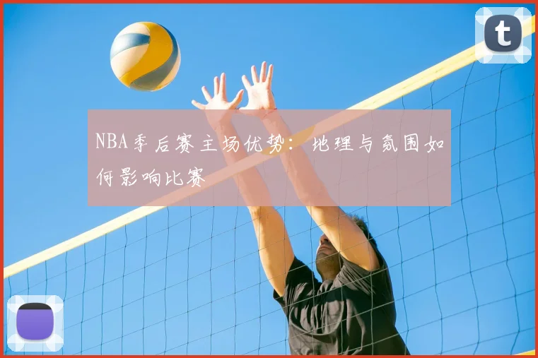 NBA季后赛主场优势：地理与氛围如何影响比赛