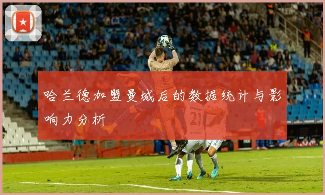 哈兰德加盟曼城后的数据统计与影响力分析