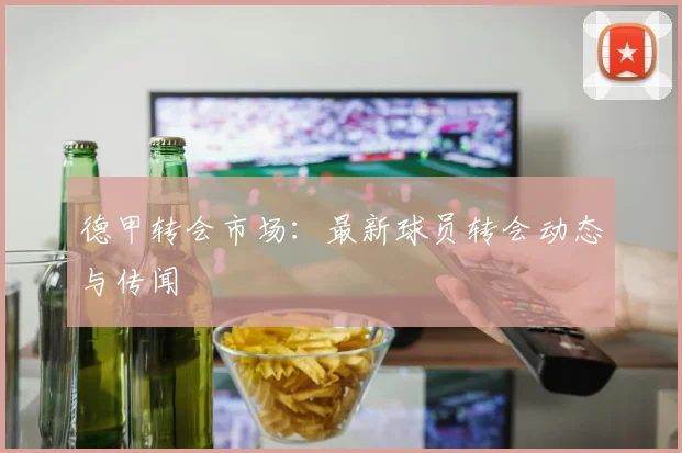 德甲转会市场：最新球员转会动态与传闻