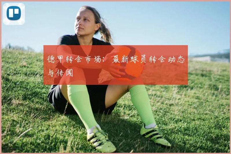 德甲转会市场:最新球员转会动态与传闻