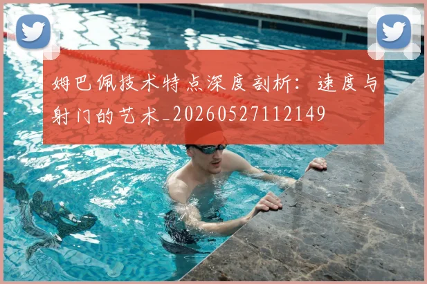 姆巴佩技术特点深度剖析:速度与射门的艺术_20260527112149