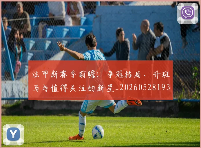 法甲新赛季前瞻:争冠格局、升班马与值得关注的新星_20260528193439