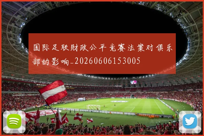 国际足联财政公平竞赛法案对俱乐部的影响_20260606153005