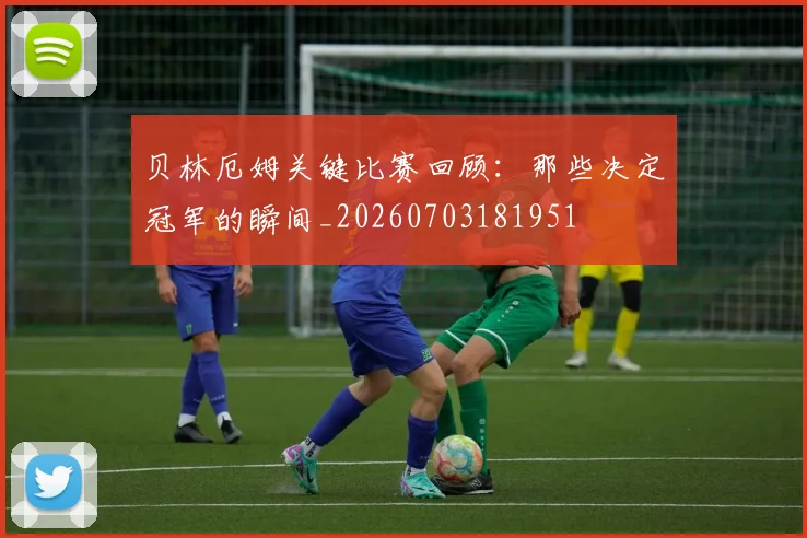 贝林厄姆关键比赛回顾：那些决定冠军的瞬间_20260703181951
