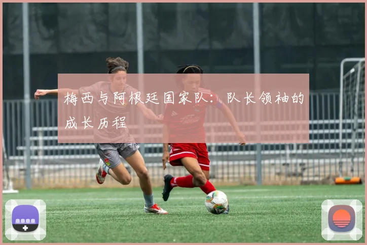 梅西与阿根廷国家队:队长领袖的成长历程