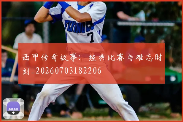 西甲传奇故事:经典比赛与难忘时刻_20260703182206