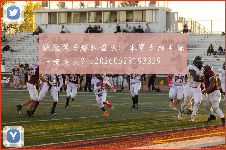 欧冠黑马球队盘点：本赛季谁可能一鸣惊人？_20260528193359