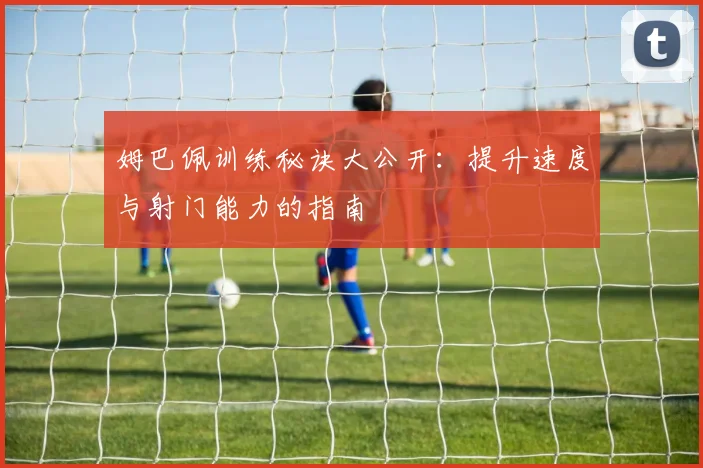 姆巴佩训练秘诀大公开：提升速度与射门能力的指南