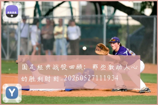 国足经典战役回顾：那些激动人心的胜利时刻_20260527111934