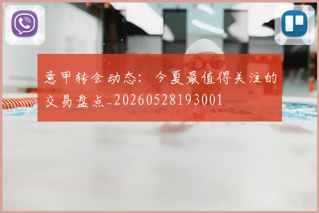 意甲转会动态:今夏最值得关注的交易盘点_20260528193001