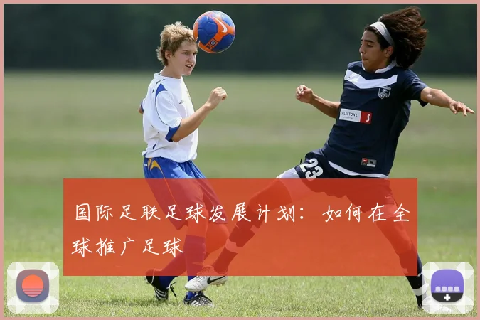 国际足联足球发展计划：如何在全球推广足球