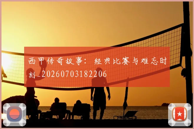 西甲传奇故事：经典比赛与难忘时刻_20260703182206