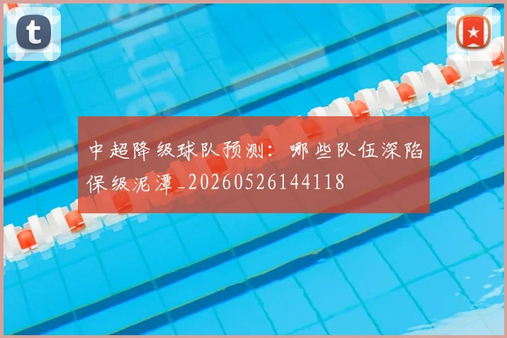 中超降级球队预测：哪些队伍深陷保级泥潭_20260526144118