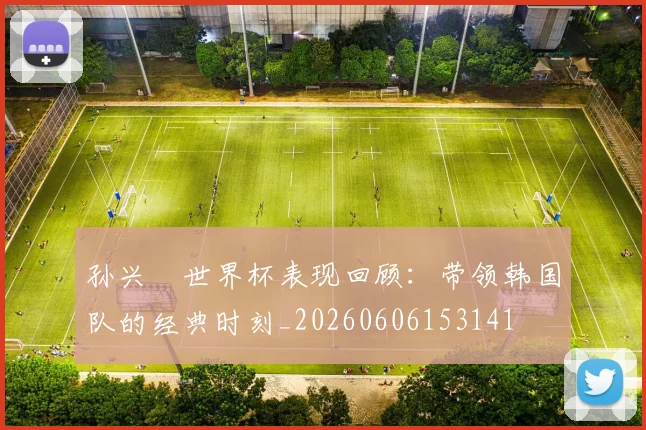 孙兴慜世界杯表现回顾：带领韩国队的经典时刻_20260606153141