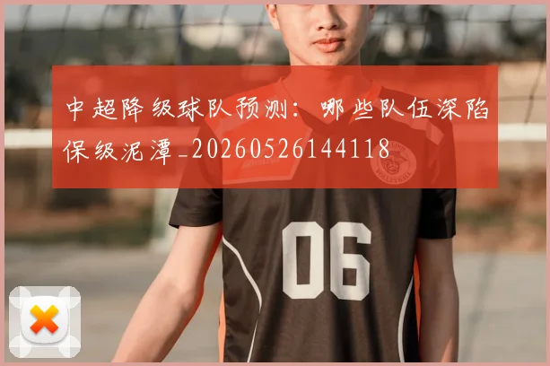 中超降级球队预测:哪些队伍深陷保级泥潭_20260526144118