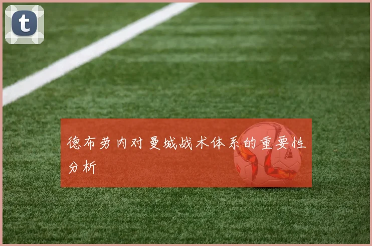 德布劳内对曼城战术体系的重要性分析
