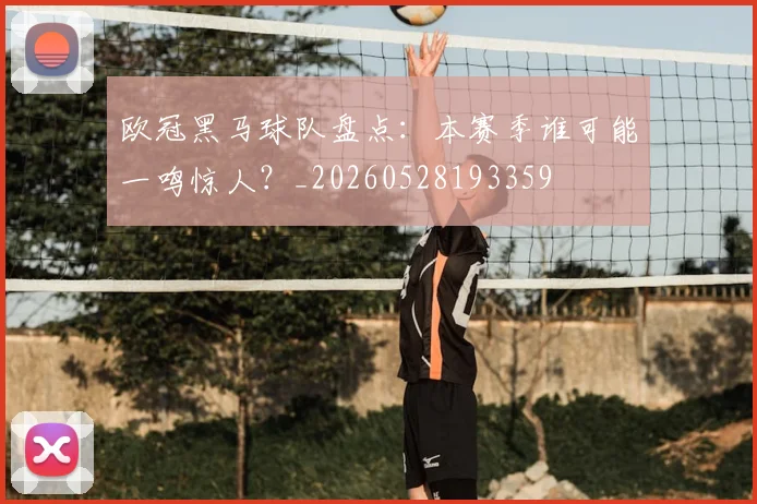 欧冠黑马球队盘点:本赛季谁可能一鸣惊人?_20260528193359