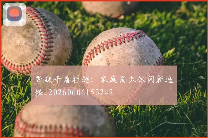 带孩子看村超：家庭周末休闲新选择_20260606153242
