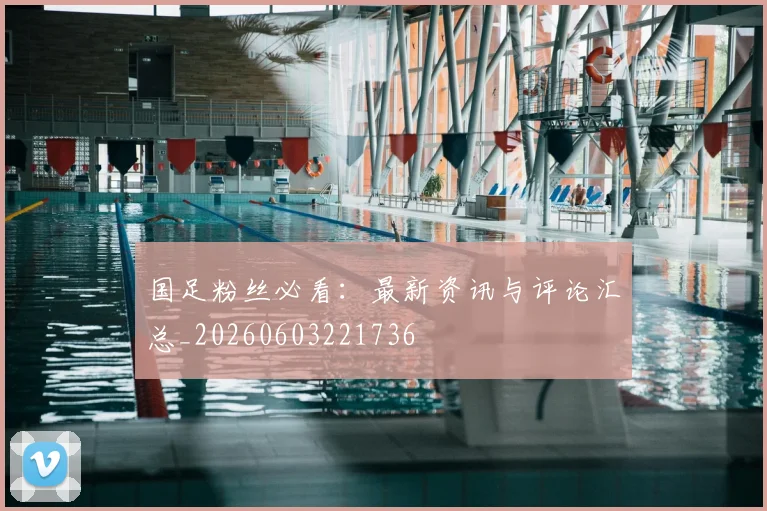 国足粉丝必看：最新资讯与评论汇总_20260603221736