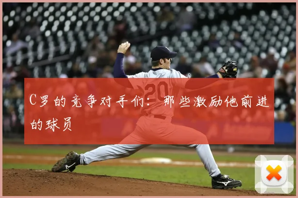 C罗的竞争对手们：那些激励他前进的球员