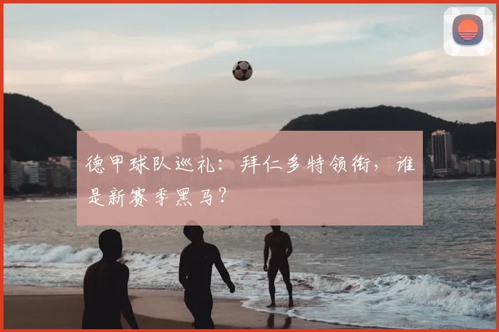 德甲球队巡礼:拜仁多特领衔,谁是新赛季黑马?