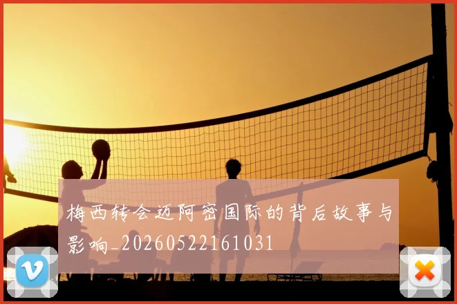 梅西转会迈阿密国际的背后故事与影响_20260522161031
